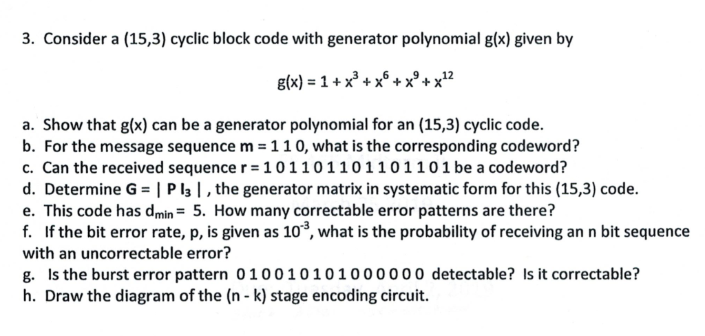 3. Consider a (15,3) cyclic block code with generator polynomial glx) given by 6. 912 t) x*+x+x1 a. Show that g(x) can be a g