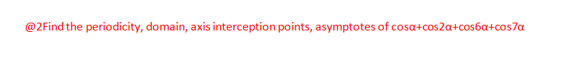 @2Find the periodicity, domain, axis interception points, asymptotes of cosa+cos2α+cos61+cos7α