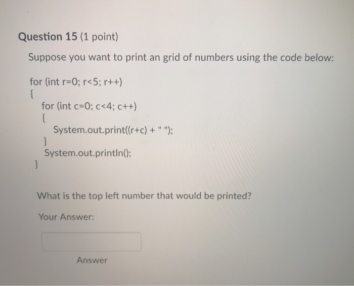Question 15 (1 point) Suppose you want to print an grid of numbers using the code below: for (int r-0; r<5; r++) for (int c 0