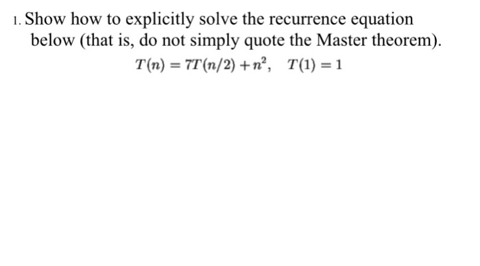 1. Show how to explicitly solve the recurrence equation below (that is, do not simply quote the Master theorem). T(n) T(n/2)