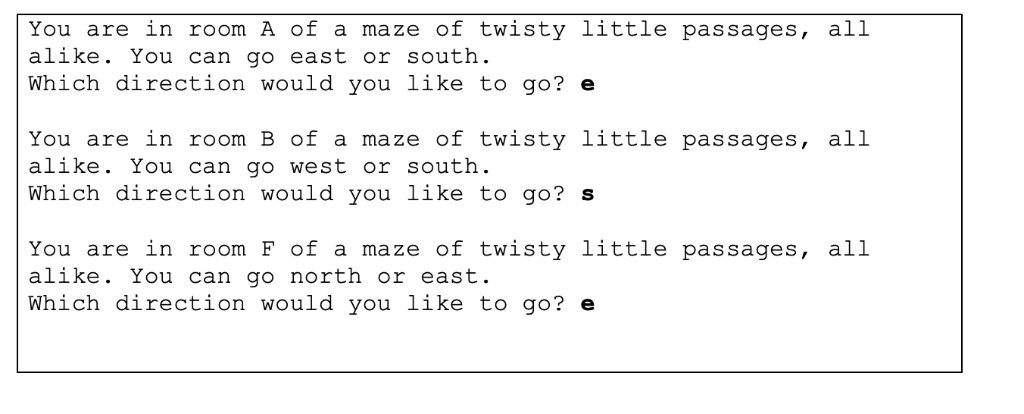 You are in room A of a maze of twisty little passages, all alike. You can go east or south. Which direction would you like to