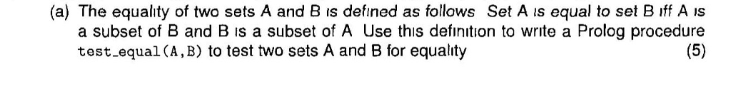 (a) The equality of two sets A and B is defined as follows Set A is equal to set B iff A Is a subset of B and B is a subset of A Use this definition to write a Prolog procedure test equal (A,B) to test two sets A and B for equality
