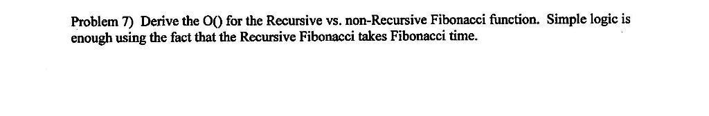 Problem 7) Derive the O0 for the Recursive vs. non-Recursive Fibonacci function. Simple logic is enough using the fact that t