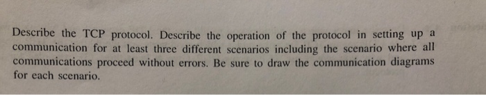 Describe the TCP protocol. Describe the operation of the protocol in setting up a communication for at least three different