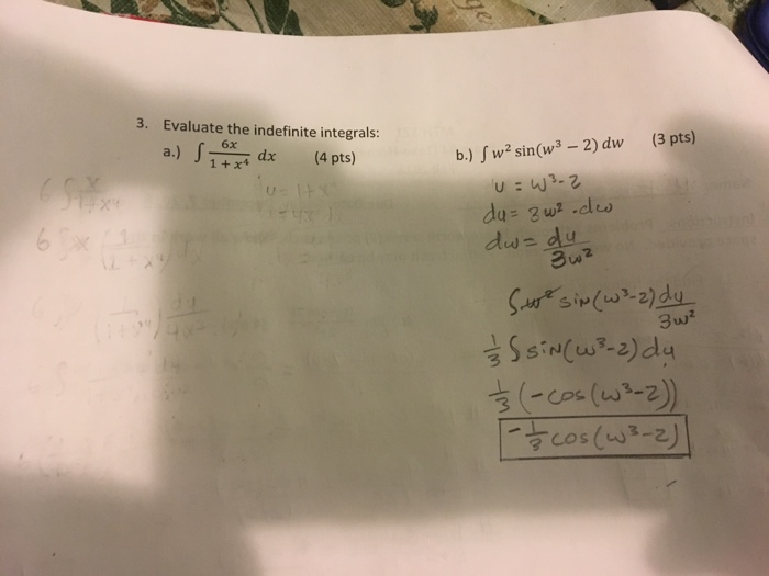 3. Evaluate the indefinite integrals: a.) dx (4 pts) 1 +x4 b.) w2 sin(w3 -2) dw (3 pts) 3w2 2)
