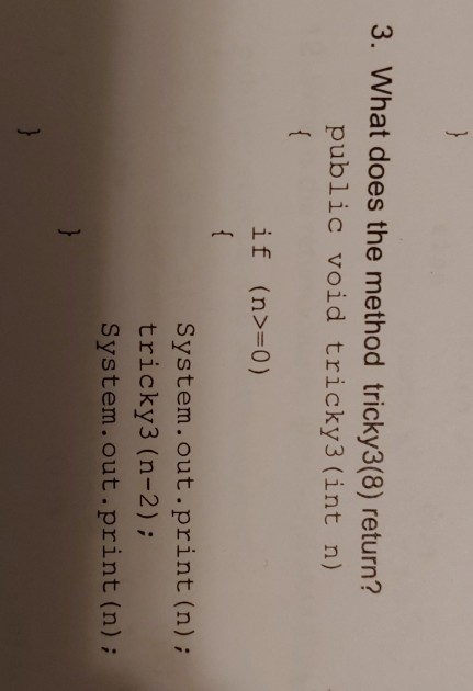 3. What does the method tricky3(8) return? public void tricky3 (int n) if (n> 0) System.out.print (n); tricky3 (n-2); System.