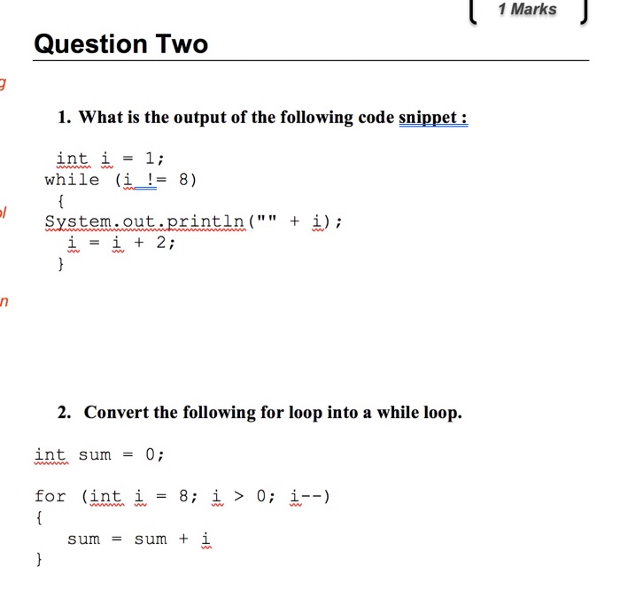 1 Marks Question Two 1. What is the output of the following code snippet: int = 1; while (i-= 8) Systemout println(i) i=i+2; 2. Convert the following for loop into a while loop. int sum0; for (int i = 8; ?> 0;--) sum sum + i