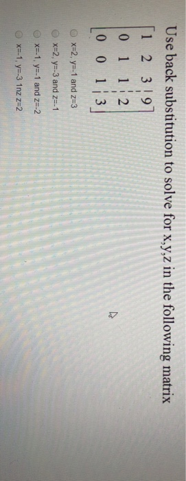 Use back substitution to solve for x,y,z in the following matrix 1 2 3 191 0 1 12 0 0 13 x-2, y--1 and Z-3 x=2, y-3 and Z-1 x