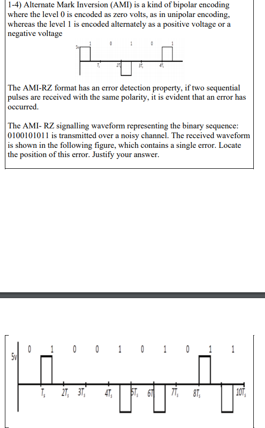 1-4) Alternate Mark Inversion (AMI) is a kind of bipolar encoding where the level 0 is encoded as zero volts, as in unipolar