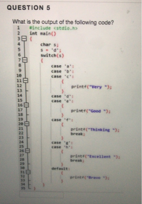 QUESTION 5 What is the output of the following code? #include <stdio.h> 2 int main) char s suitch(s) case a case b case c