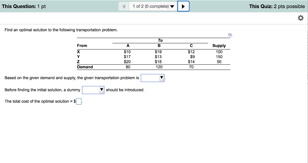 This Quiz: 2 pts possible 1 of 2 (0 complete) ▼ This Question: 1 pt Find an optimal solution to the following transportation