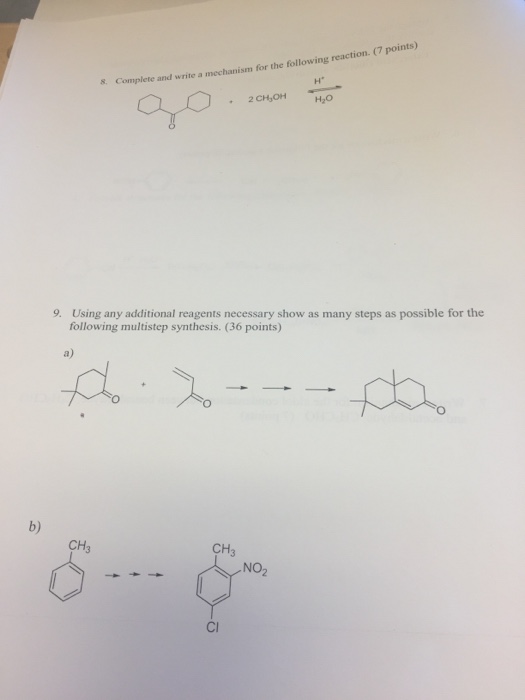 points) H 8 Complete and write a mechanism for the following reaction. (7 H2O Using any additional reagents necessary show as many steps as possible for the following multistep synthesis. (36 points) 9. a) b) CH3 CH3 S- NO2 Cl