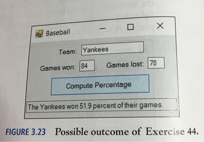 Basebal Team: Yankees Games won: 84 Games lost: 78 Compute Percentage The Yankees won 51.9 percent of their games. FIGURE 3.23 Possible outcome of Exercise 44.