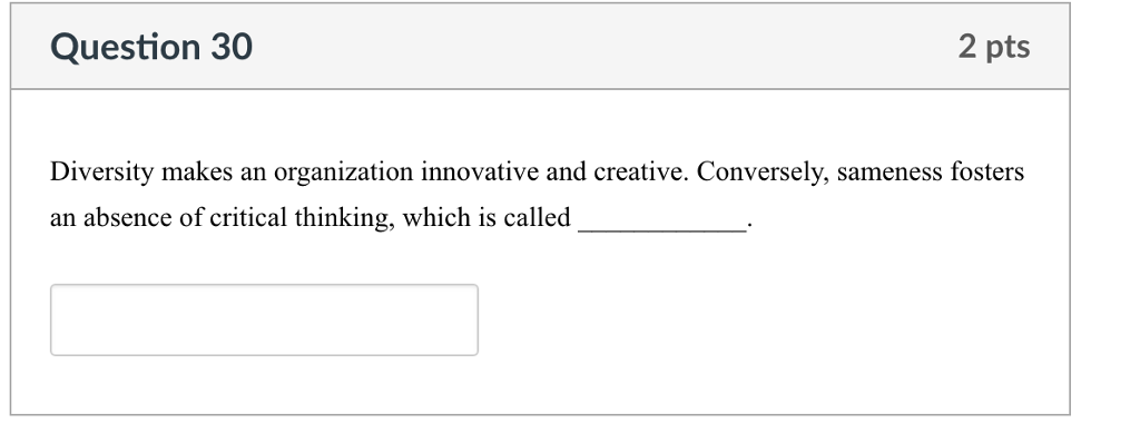Question 30 2 pts Diversity makes an organization innovative and creative. Conversely, sameness fosters an absence of critical thinking, which is called