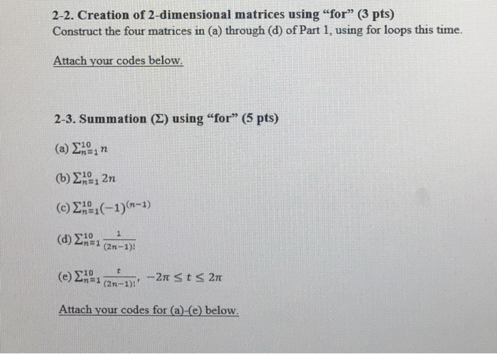 2-2. Creation of 2-dimensional matrices using for (3 pts) Construct the four matrices in (a) through (d) of Part 1, using for loops this time. Attach your codes below 2-3. Summation (Σ) using for (5 pts) (c) ΣΑ21(-1)(n-1) AD101 (2n-1)! (e) Σ101 (2n-1); Attach your codes for (a)-(e) below