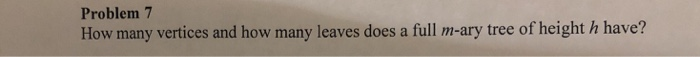 Problem 7 How many vertices and how many leaves does a full m-ary tree of height h have?