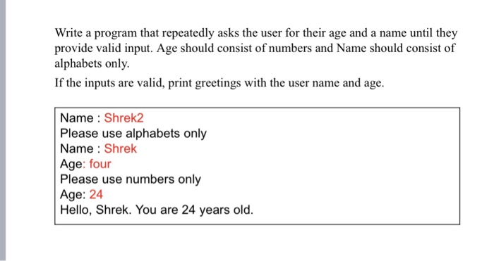 Write a program that repeatedly asks the user for their age and a name until they provide valid input. Age should consist of