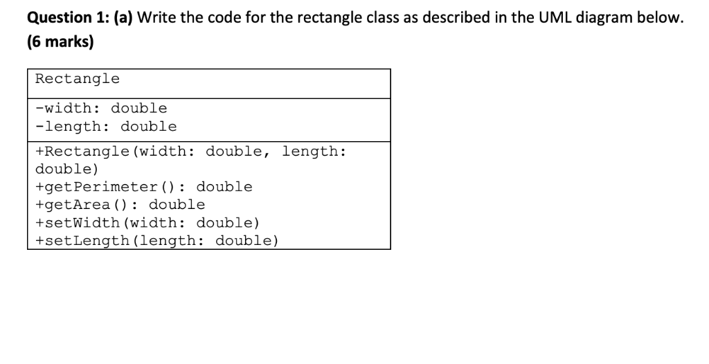 Question 1: (a) Write the code for the rectangle class as described in the UML diagram below. (6 marks) Rectangle -width: dou