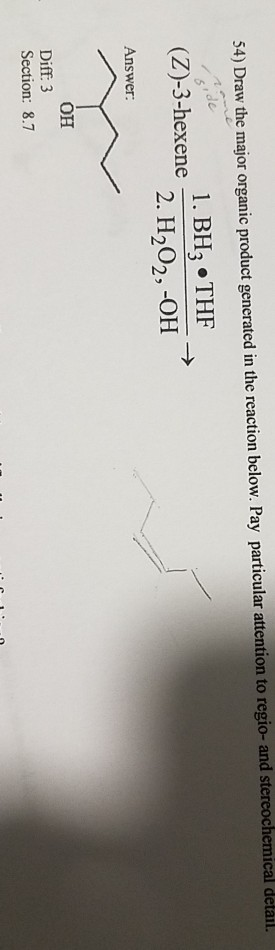 54) Draw the major organic product generated in the reaction below. Pay particular attention to regio- and stereochemical detail. 1. BH3 THF (Z)-3-hexene 2.HO,ON Answer: он Diff 3 Section: 8.7