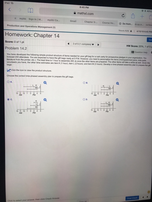 Pad % 6:45 PM @?46% mathxl.com n mybb Sign In | M myQU Ca Chapter 5 Course Ho....Do Hom... ib.qu.e... vorites Gmail Production and Operations Management (1) Noura AlAi 4/15/18 6:45 PM Homework: Chapter 14 Score: 0 of 1 pt Problem 14.2 3 of 5 (1 complete) Score: 20%, 1 of 5 Questi n He You have developed the following simple product structure of items needed for your git bag for a nush party for prospective pledges in your organization. You forecast 200 attendees. You are expected to have the gift bags ready at 5 P.M. However, you 

<div class=