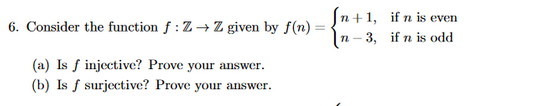 n+l, if n is even 6. Consider the function f:Z- Z given by n)if /2→Zgiven by f(n) = (a) Is f injective? Prove your answer (b)