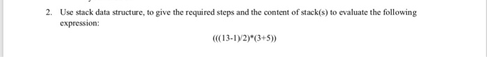 2. Use stack data structure, to give the required steps and the content of stack(s) to evaluate the following expression