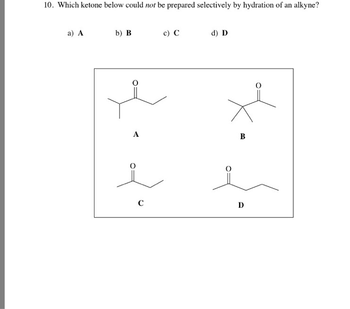 10. Which ketone below could not be prepared selectively by hydration of an alkyne? a) A b) B c) C d) D