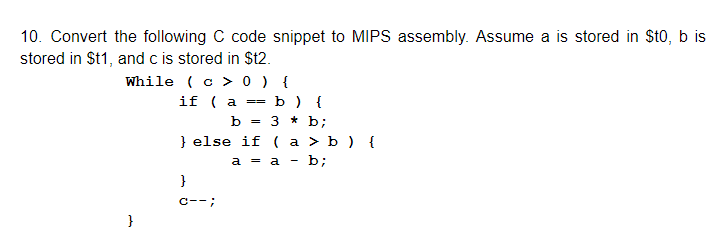 10. Convert the following C code snippet to MIPS assembly. Assume a is stored in St0, b is stored in St1, and c is stored in St2 while ( c > 0 ) if(a-b){ else if (a >b
