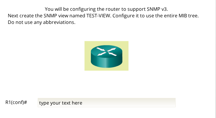 You will be configuring the router to support SNMP v3. Next create the SNMP view named TEST-VIEW. Configure it to use the ent