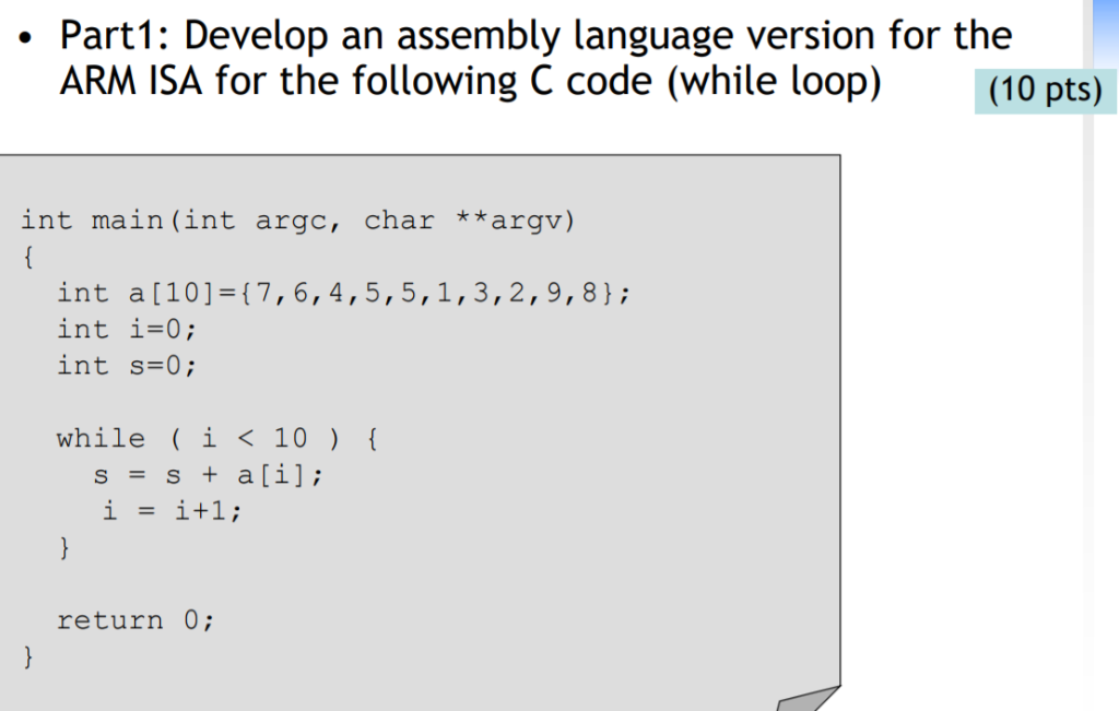 Part1: Develop an assembly language version for the ARM ISA for the following C code (while loop) (10 pts) int main(int argc,