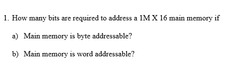 1. How many bits are required to address a 1M X 16 main memory if a) Main memory is byte addressable? b) Main memory is word addressable?