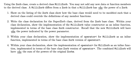 Using the Zorb class, create a derived class MilliZorb. You may not add any new data or function members to the derived class