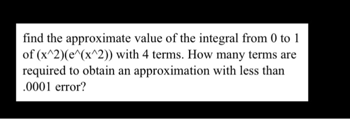 find the approximate value of the integral from 0 to 1 of (x 2)(e (x 2)) with 4 terms. How many terms are required to obtain an approximation with less than 0001 error?