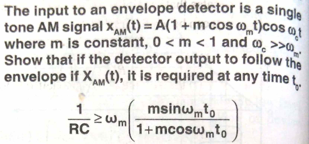 The input to an envelope detector is a singlą tone AM signal ΧΑΜ(t) A(1 + m cos ω.)cos01 where m is constant, 0 < m < 1 and ω Show that if the detector output to follow the envelope if X(t), it is required at any time msinwmto RC1