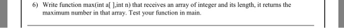 Write function max(int al J.int n) that receives an array of integer and its length, it returns the maximum number in that ar