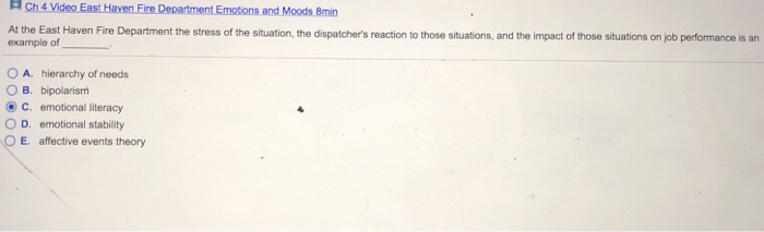 s and Moods 8min At the East av Fire Department the stress of the situation, the dispatchers reaction to those situations, and the impact of those situations on job performance is an example of O A. hierarchy of needs O B. bipolarism C. emotional literacy O D. emotional stability E. affective events theory