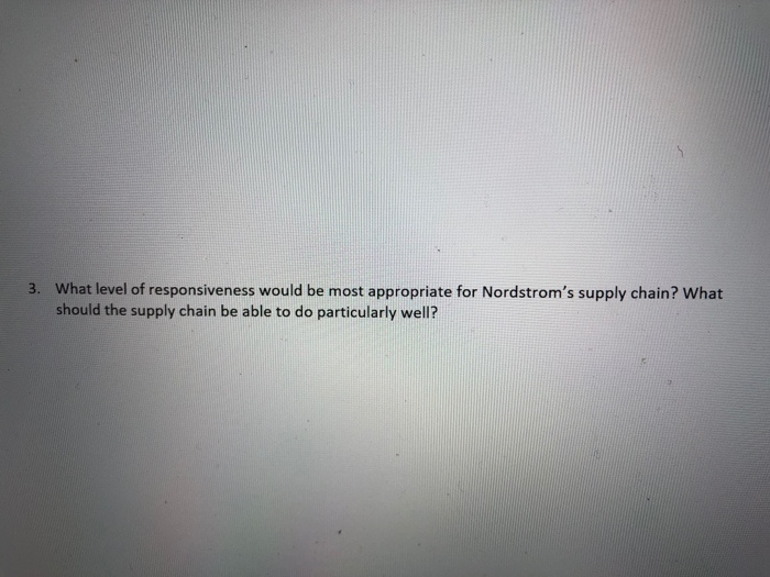 What level of responsiveness would be most appropriate for Nordstroms supply chain? What should the supply chain be able to do particularly well? 3.