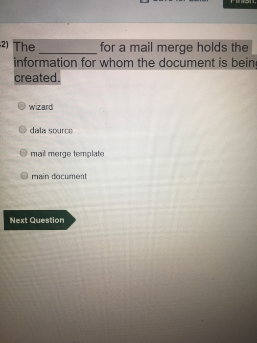 2) The for a mail merge holds the information for whom the document is bein created. O wizard data source O mail merge template main document Next Question