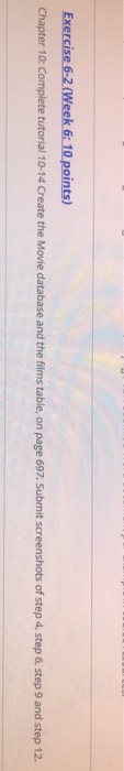 Exercise 6-2 (Week 6: 10 points) Chapter 10: Complete tutorial 10-14 Create the Movie database and the films table, on page 697, Submit screenshots of step 4, step 6 step 9 and step 12.