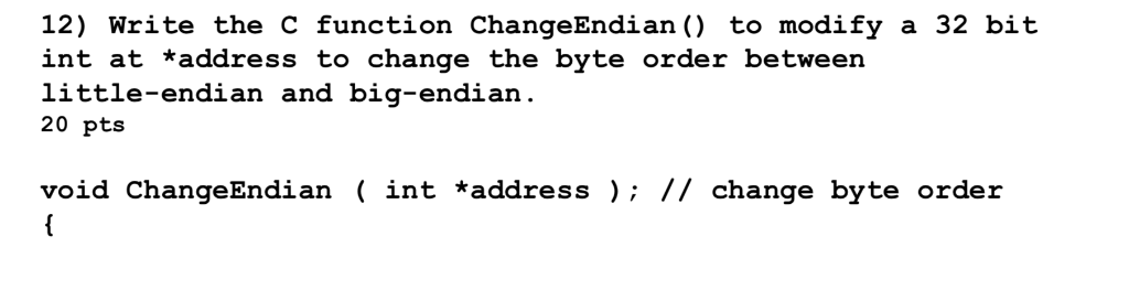 12) Write the C function ChangeEndian ) to modify a 32 bit int at *address to change the byte order between little-endian and