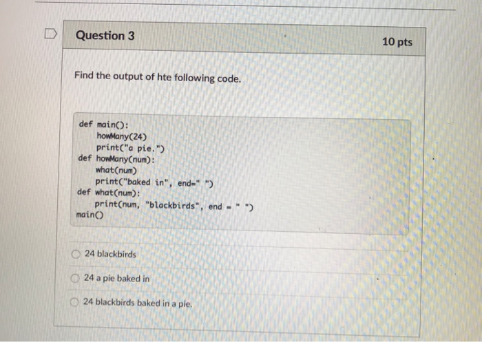 10 pts DI Question 3 Find the output of hte following code. def mainO: def howMany(num): def what (num): mainO) howMany (24)