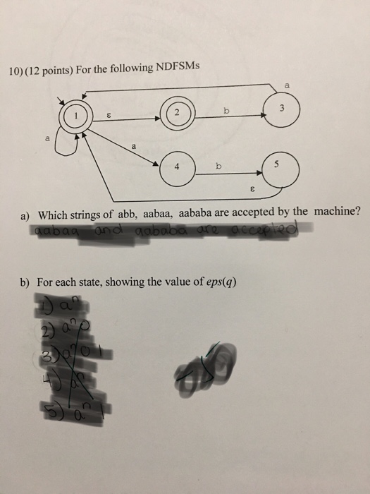 10) (12 points) For the following NDFSMs 4 a) Which strings of abb, aabaa, aababa are accepted by the machine? b) For each state, showing the value of eps(q)