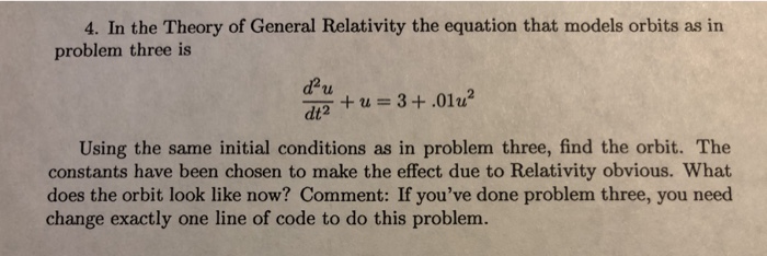 4. In the Theory of General Relativity the equation that models orbits as in problem three is tu dea + u = 3 + .01? dt2 Using