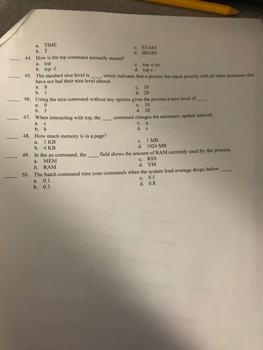 a. TIME b. T How is the top command normally started? a. top b. top -f c. START d. BEGIN -44. e top-o ps d. top z at a proces