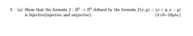 (a) Show that the formula f : R2 → R2 defined by the formula f(x,y) = (x + y, x-y) (4+6-10pts.) 2. is bijective(injective and