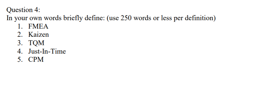 Question 4: In your own words briefly define: (use 250 words or less per definition) 1. FMEA 2. Kaizen 3. TQM 4. Just-In-Time 5. CPM