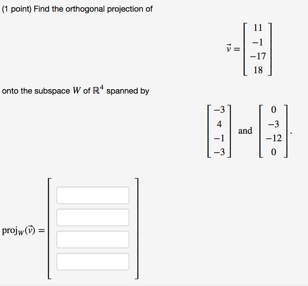 (1 point) Find the orthogonal projection of 18 0) onto the subspace W of R4 spanned by 3 4 0 and -12 0 projw(V)-