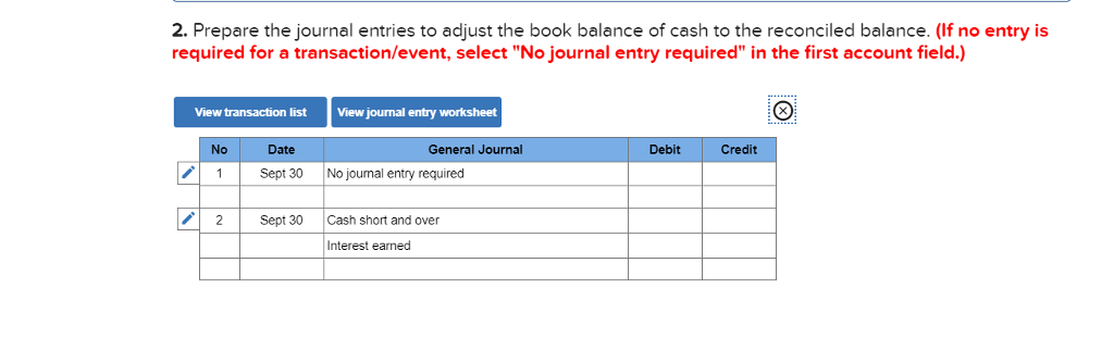 2. prepare the journal entries to adjust the book balance of cash to the reconciled balance. (if no entry is required for a transaction/event, select no journal entry required in the first account field.) view transaction list view journal entry worksheet no date general journal debit credit 1sept 30no joumal entry required 2sept 30 cash short and over interest earned