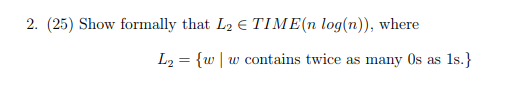 2. (25) Show formally that L2 TIME(n log(n)), where し2 = {w | w contains twice as many 0s as 1s)