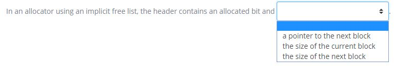 In an allocator using an implicit free list, the header contains an allocated bit and a pointer to the next block the size of the current block the size of the next block